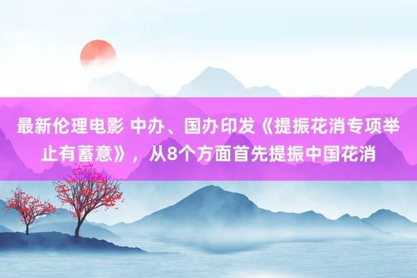 最新伦理电影 中办、国办印发《提振花消专项举止有蓄意》,从8个方面首先提振中国花消