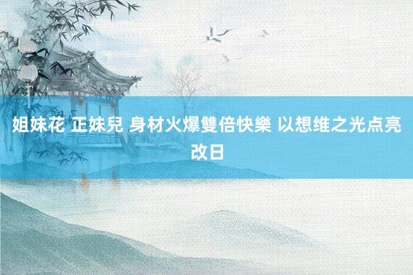 姐妹花 正妹兒 身材火爆雙倍快樂 以想维之光点亮改日