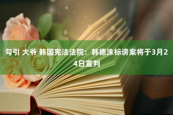 勾引 大爷 韩国宪法法院：韩德洙标谤案将于3月24日宣判