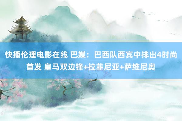 快播伦理电影在线 巴媒:巴西队西宾中排出4时尚首发 皇马双边锋+拉菲尼亚+萨维尼奥