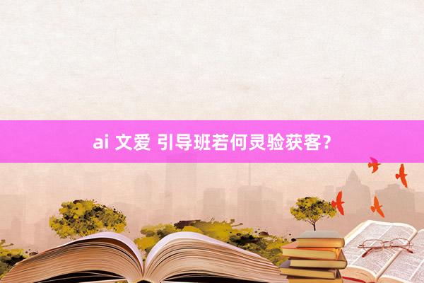 ai 文爱 引导班若何灵验获客?