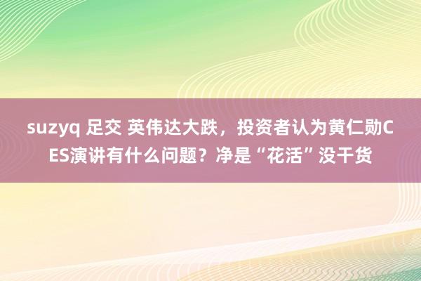 suzyq 足交 英伟达大跌,投资者认为黄仁勋CES演讲有什么问题?净是“花活”没干货