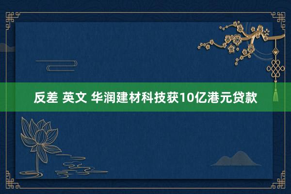 反差 英文 华润建材科技获10亿港元贷款