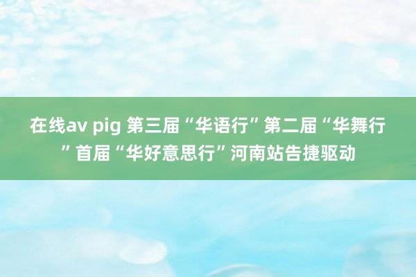 在线av pig 第三届“华语行”第二届“华舞行”首届“华好意思行”河南站告捷驱动