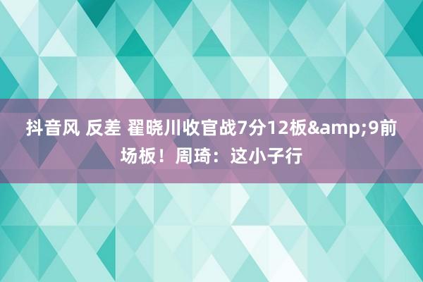 抖音风 反差 翟晓川收官战7分12板&9前场板!周琦:这小子行