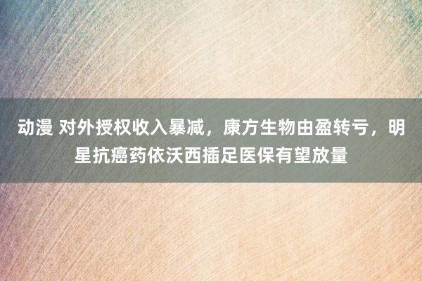 动漫 对外授权收入暴减,康方生物由盈转亏,明星抗癌药依沃西插足医保有望放量