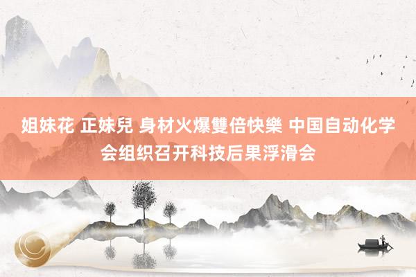 姐妹花 正妹兒 身材火爆雙倍快樂 中国自动化学会组织召开科技后果浮滑会