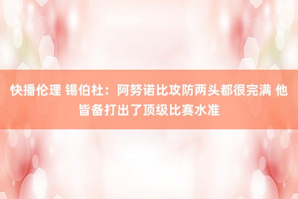 快播伦理 锡伯杜：阿努诺比攻防两头都很完满 他皆备打出了顶级比赛水准