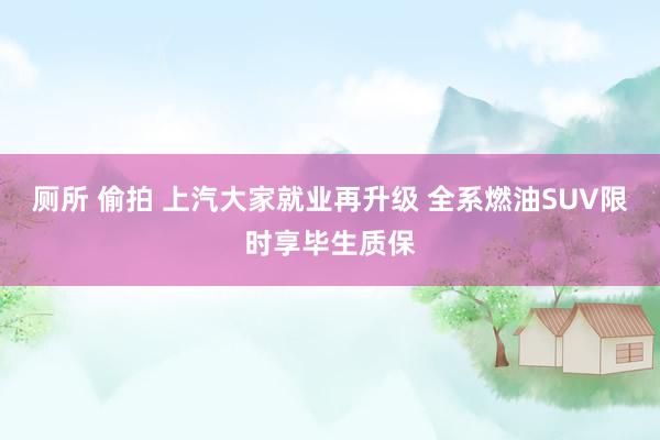 厕所 偷拍 上汽大家就业再升级 全系燃油SUV限时享毕生质保