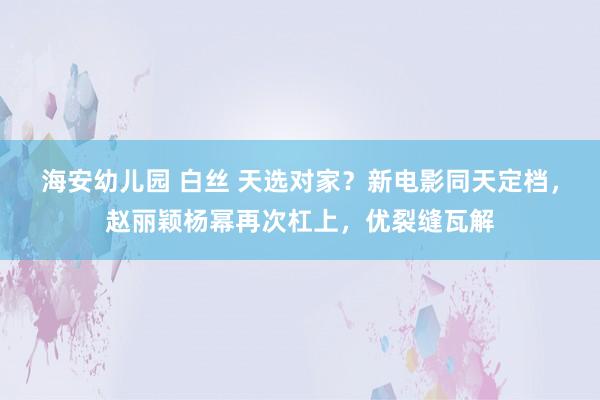海安幼儿园 白丝 天选对家?新电影同天定档,赵丽颖杨幂再次杠上,优裂缝瓦解