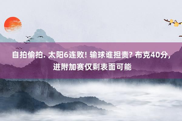 自拍偷拍. 太阳6连败! 输球谁担责? 布克40分, 进附加赛仅剩表面可能