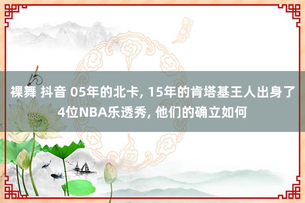 裸舞 抖音 05年的北卡, 15年的肯塔基王人出身了4位NBA乐透秀, 他们的确立如何