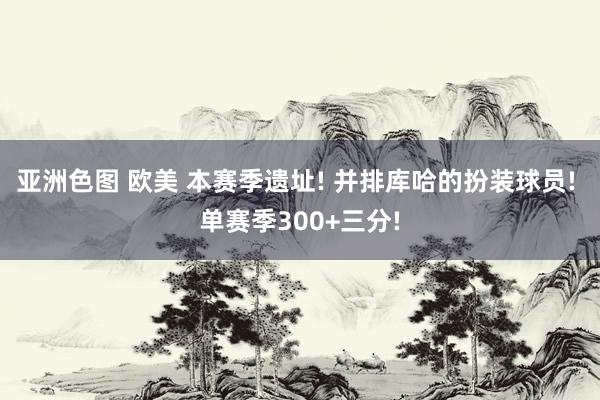 亚洲色图 欧美 本赛季遗址! 并排库哈的扮装球员! 单赛季300+三分!