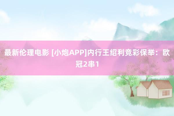 最新伦理电影 [小炮APP]内行王绍利竞彩保举：欧冠2串1