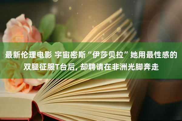 最新伦理电影 宇宙密斯“伊莎贝拉”她用最性感的双腿征服T台后, 却聘请在非洲光脚奔走