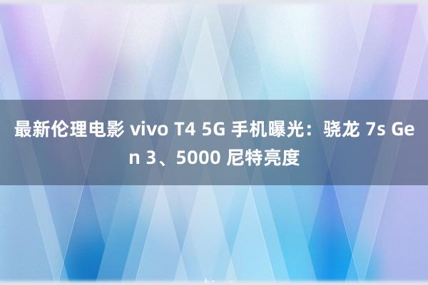 最新伦理电影 vivo T4 5G 手机曝光:骁龙 7s Gen 3、5000 尼特亮度