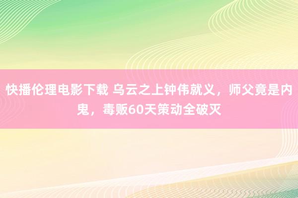 快播伦理电影下载 乌云之上钟伟就义,师父竟是内鬼,毒贩60天策动全破灭
