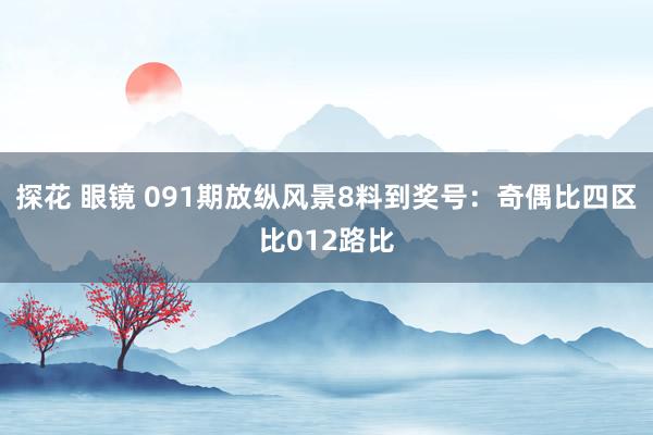 探花 眼镜 091期放纵风景8料到奖号:奇偶比四区比012路比
