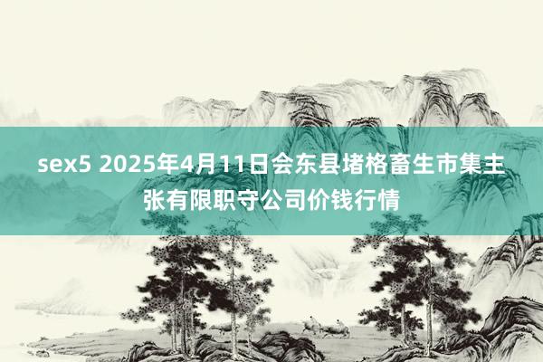 sex5 2025年4月11日会东县堵格畜生市集主张有限职守公司价钱行情