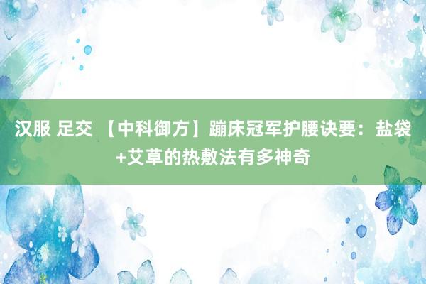 汉服 足交 【中科御方】蹦床冠军护腰诀要：盐袋+艾草的热敷法有多神奇