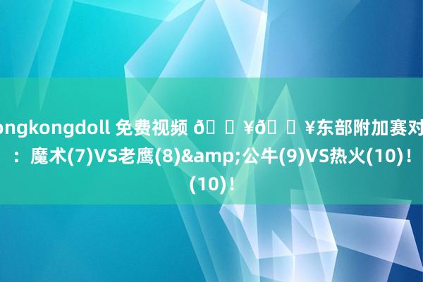 hongkongdoll 免费视频 🔥🔥东部附加赛对阵：魔术(7)VS老鹰(8)&公牛(9)VS热火(10)！