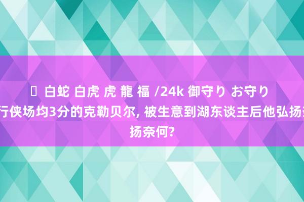 ✨白蛇 白虎 虎 龍 福 /24k 御守り お守り 在独行侠场均3分的克勒贝尔， 被生意到湖东谈主后他弘扬奈何?