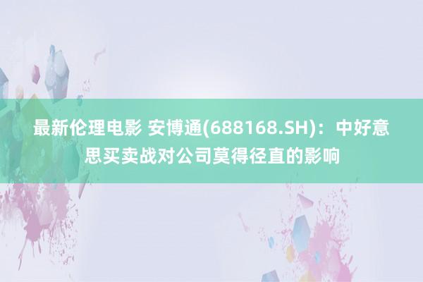 最新伦理电影 安博通(688168.SH):中好意思买卖战对公司莫得径直的影响