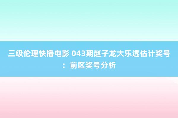 三级伦理快播电影 043期赵子龙大乐透估计奖号:前区奖号分析