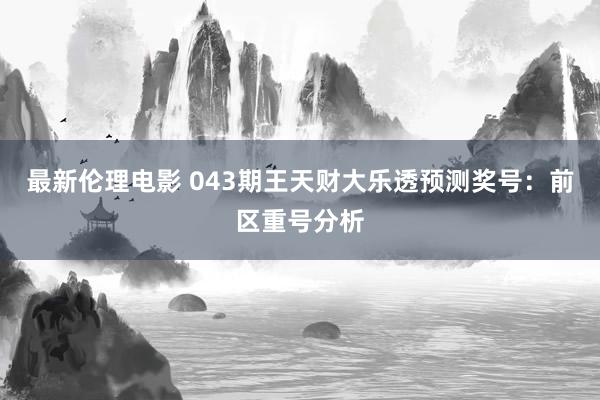 最新伦理电影 043期王天财大乐透预测奖号：前区重号分析