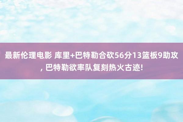 最新伦理电影 库里+巴特勒合砍56分13篮板9助攻, 巴特勒欲率队复刻热火古迹!