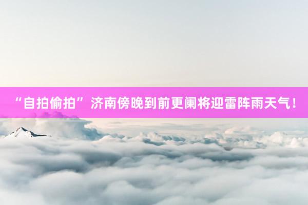 “自拍偷拍” 济南傍晚到前更阑将迎雷阵雨天气!