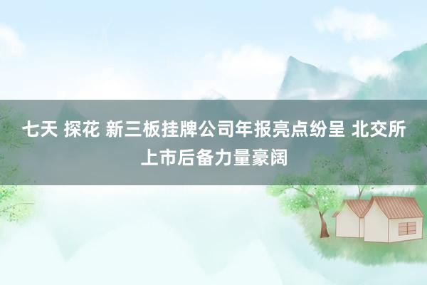 七天 探花 新三板挂牌公司年报亮点纷呈 北交所上市后备力量豪阔