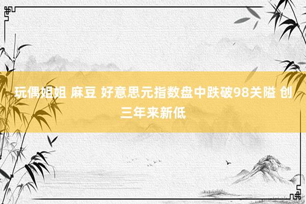 玩偶姐姐 麻豆 好意思元指数盘中跌破98关隘 创三年来新低
