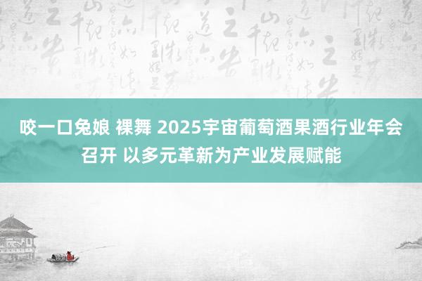 咬一口兔娘 裸舞 2025宇宙葡萄酒果酒行业年会召开 以多元革新为产业发展赋能