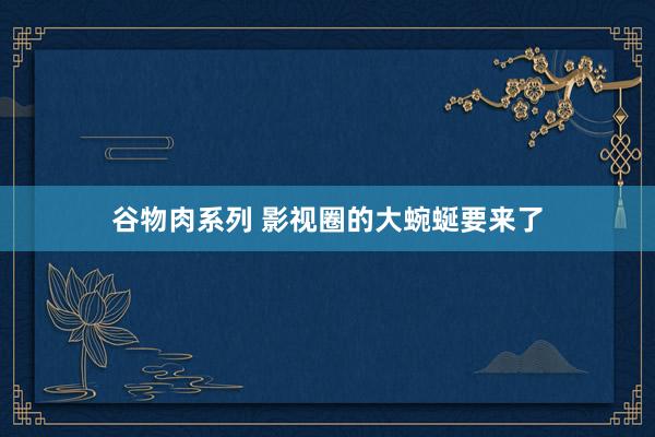 谷物肉系列 影视圈的大蜿蜒要来了