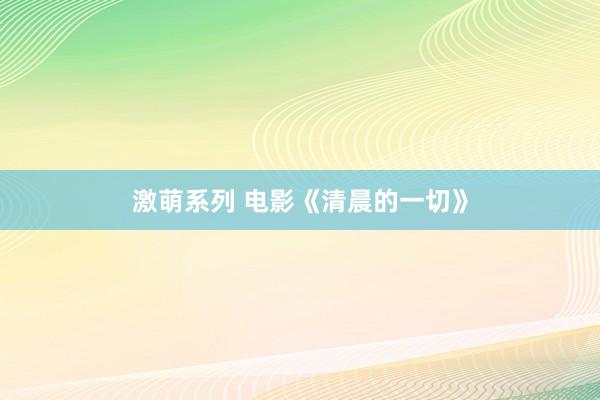 激萌系列 电影《清晨的一切》