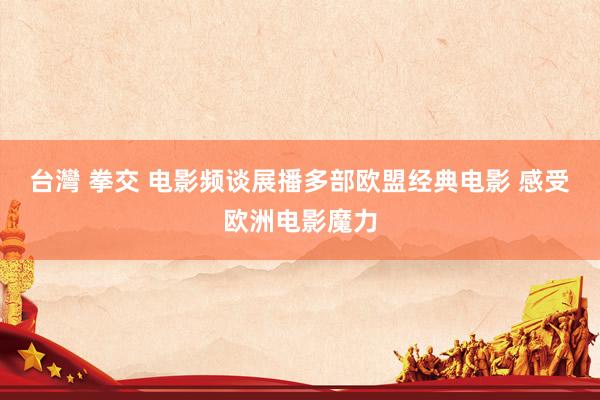 台灣 拳交 电影频谈展播多部欧盟经典电影 感受欧洲电影魔力