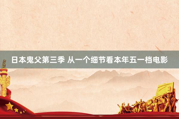 日本鬼父第三季 从一个细节看本年五一档电影