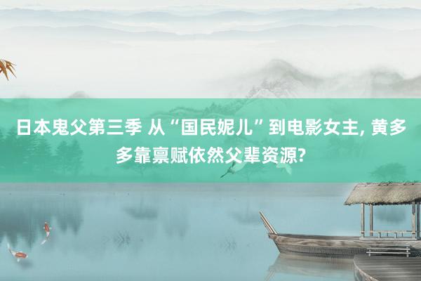 日本鬼父第三季 从“国民妮儿”到电影女主, 黄多多靠禀赋依然父辈资源?