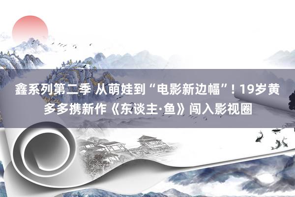 鑫系列第二季 从萌娃到“电影新边幅”! 19岁黄多多携新作《东谈主·鱼》闯入影视圈