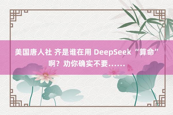 美国唐人社 齐是谁在用 DeepSeek “算命”啊?劝你确实不要……