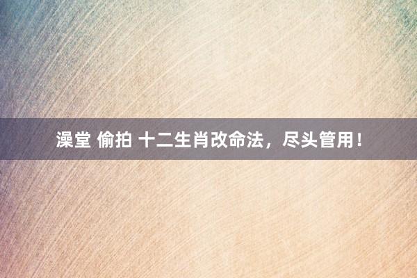 澡堂 偷拍 十二生肖改命法，尽头管用！