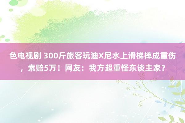 色电视剧 300斤旅客玩迪X尼水上滑梯摔成重伤,索赔5万!网友:我方超重怪东谈主家?