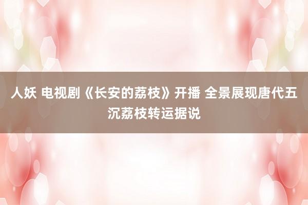 人妖 电视剧《长安的荔枝》开播 全景展现唐代五沉荔枝转运据说