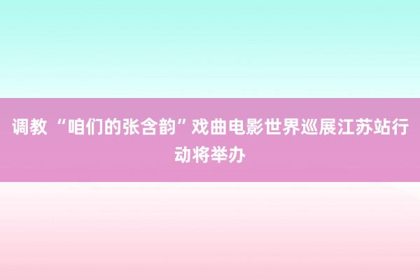 调教 “咱们的张含韵”戏曲电影世界巡展江苏站行动将举办